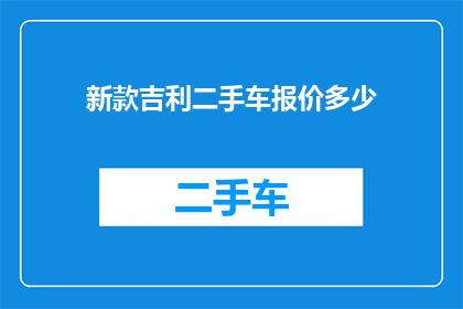 新款吉利二手车报价多少(新款吉利二手车的报价是多少？)