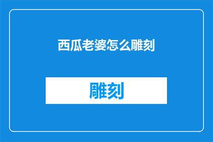 西瓜老婆怎么雕刻(如何雕刻出栩栩如生的西瓜老婆？)