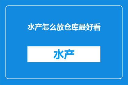 水产怎么放仓库最好看(如何将水产产品摆放在仓库中以保持其最佳外观？)