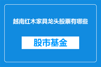 越南红木家具龙头股票有哪些(越南红木家具行业领军企业的股票有哪些？)