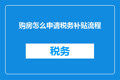 购房怎么申请税务补贴流程(购房时如何申请税务补贴？详细步骤和要求一览)