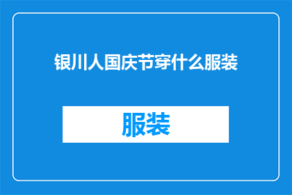 银川人国庆节穿什么服装(国庆节期间，银川人应该如何选择服装以展现节日的风采？)