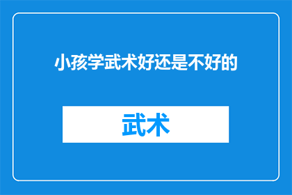 小孩学武术好还是不好的(探究武术教育对孩童成长的积极影响与潜在风险)