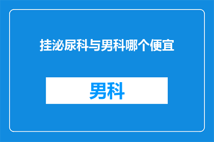 挂泌尿科与男科哪个便宜(泌尿科与男科治疗费用比较：哪个更经济实惠？)