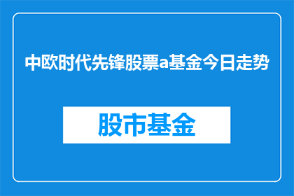 中欧时代先锋股票a基金今日走势(中欧时代先锋股票A基金今日表现如何？投资者应关注哪些关键指标？)