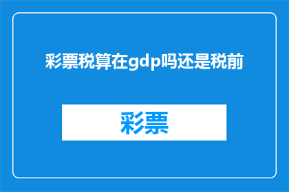 彩票税算在gdp吗还是税前(彩票税收是否应计入国内生产总值GDP或仅作为税前收入的一部分？)