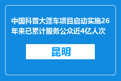 中国科普大篷车项目启动实施26年来已累计服务公众近4亿人次
