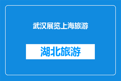 武汉展览上海旅游(武汉展览是否包含上海旅游的相关信息？)
