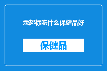 汞超标吃什么保健品好(汞超标时，您应该选择哪些保健品来辅助改善健康状况？)