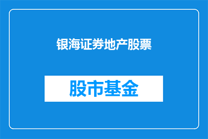 银海证券地产股票(银海证券地产股票：投资者应如何评估其投资价值？)