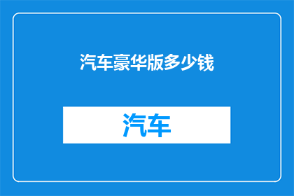 汽车豪华版多少钱(汽车豪华版的价格是多少？)