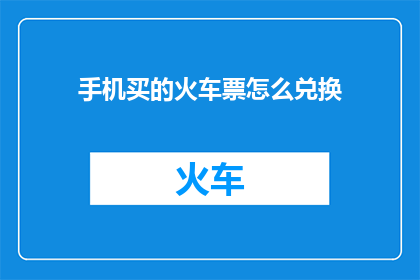 手机买的火车票怎么兑换(如何将购买的手机火车票兑换成实体车票？)