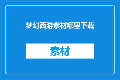 梦幻西游素材哪里下载(梦幻西游素材下载何处寻？)