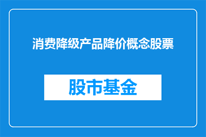 消费降级产品降价概念股票(消费降级现象下，产品降价是否成为股市的新常态？)