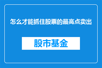 怎么才能抓住股票的最高点卖出(如何精准捕捉股票行情的顶峰，从而在最佳时机卖出以获取最大利润？)