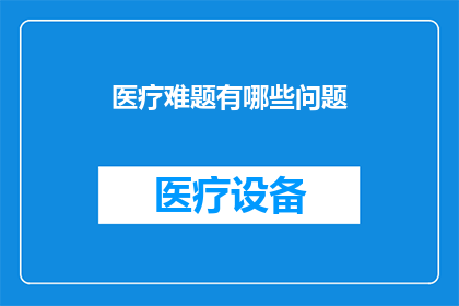 医疗难题有哪些问题(面对医疗领域的种种挑战，我们不禁要问：究竟存在哪些难题？)