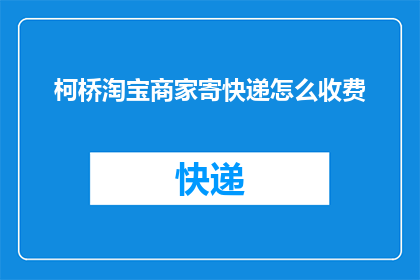 柯桥淘宝商家寄快递怎么收费(柯桥淘宝商家寄快递费用标准是什么？)
