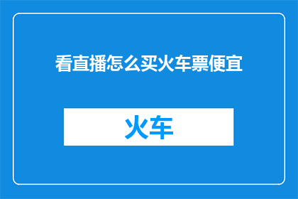 看直播怎么买火车票便宜(如何通过观看直播来获取火车票的优惠价格？)