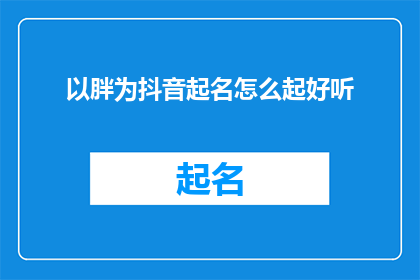 以胖为抖音起名怎么起好听(如何为抖音账号起一个既吸引人又悦耳动听的名字？)