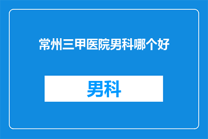常州三甲医院男科哪个好(常州三甲医院中，哪一家男科专科最为出色？)