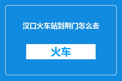 汉口火车站到荆门怎么去(如何从汉口火车站前往荆门？)