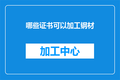 哪些证书可以加工钢材(哪些证书可以加工钢材？)