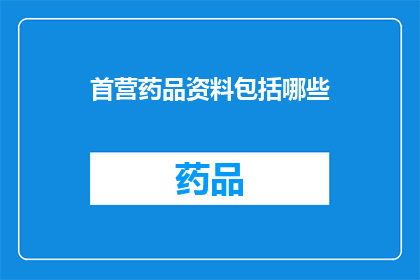 首营药品资料包括哪些(首营药品资料应包括哪些关键信息？)