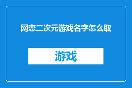 网恋二次元游戏名字怎么取(如何为网恋中的二次元游戏起一个吸引人的名字？)
