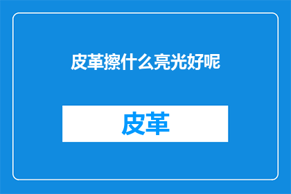 皮革擦什么亮光好呢(皮革制品如何保养以保持其光泽？)