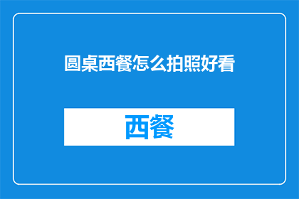 圆桌西餐怎么拍照好看(如何拍出令人惊艳的圆桌西餐照片？)