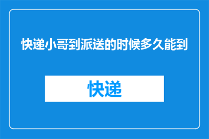 快递小哥到派送的时候多久能到(快递小哥何时能抵达目的地完成派送？)