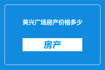 黄兴广场房产价格多少(黄兴广场的房产价格是多少？)