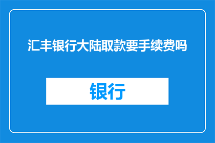 汇丰银行大陆取款要手续费吗(汇丰银行在大陆取款是否收取手续费？)