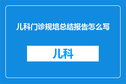 儿科门诊规培总结报告怎么写(如何撰写儿科门诊规培总结报告？)