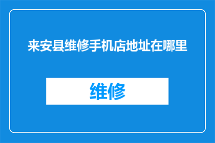 来安县维修手机店地址在哪里(来安县维修手机店的具体位置在哪里？)