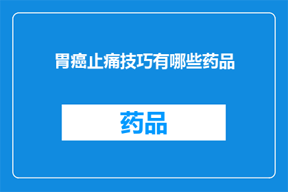胃癌止痛技巧有哪些药品(胃癌患者如何有效缓解疼痛？探索止痛药物的合理应用)