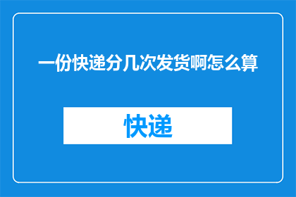 一份快递分几次发货啊怎么算(如何确定一份快递需要分几次发货？)