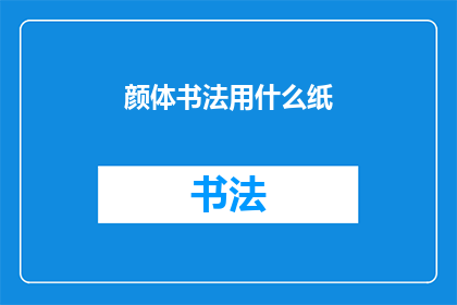 颜体书法用什么纸(颜体书法的纸张选择：您知道应该使用哪种类型的纸来展现颜体书法的魅力吗？)