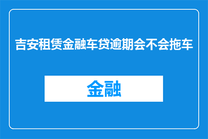 吉安租赁金融车贷逾期会不会拖车(吉安地区租赁金融车辆贷款逾期是否会导致拖车？)
