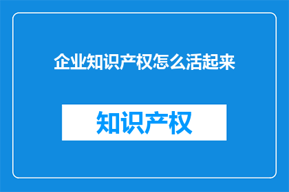 企业知识产权怎么活起来(如何有效激活企业知识产权，以促进其持续发展与价值实现？)