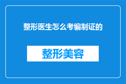 整形医生怎么考编制证的(如何成为一名整形医生并考取编制证？)