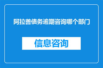 阿拉善债务逾期咨询哪个部门(阿拉善地区债务逾期问题咨询应联系哪个部门？)