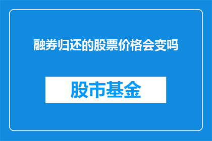 融券归还的股票价格会变吗(融券归还后，股票价格是否会发生变化？)