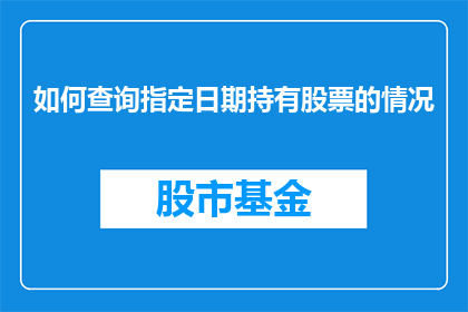 如何查询指定日期持有股票的情况(如何查询特定日期内持有股票的详细情况？)