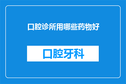 口腔诊所用哪些药物好(口腔诊所常用药物有哪些？)