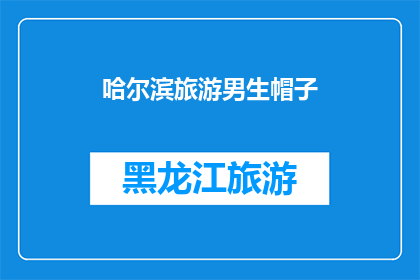 哈尔滨旅游男生帽子(哈尔滨旅游必备：男生帽子选择指南)