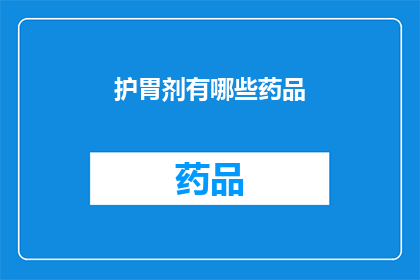 护胃剂有哪些药品(护胃剂的多样性：探索市面上常见的药品及其功效)