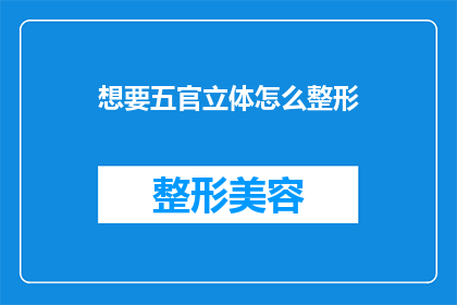 想要五官立体怎么整形(如何塑造立体五官？整形手术是否能够实现这一愿望？)