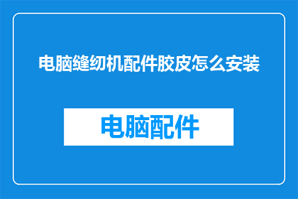 电脑缝纫机配件胶皮怎么安装(如何正确安装电脑缝纫机配件中的胶皮？)
