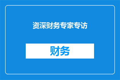 资深财务专家专访(资深财务专家专访：您如何看待当前企业财务管理的挑战与机遇？)